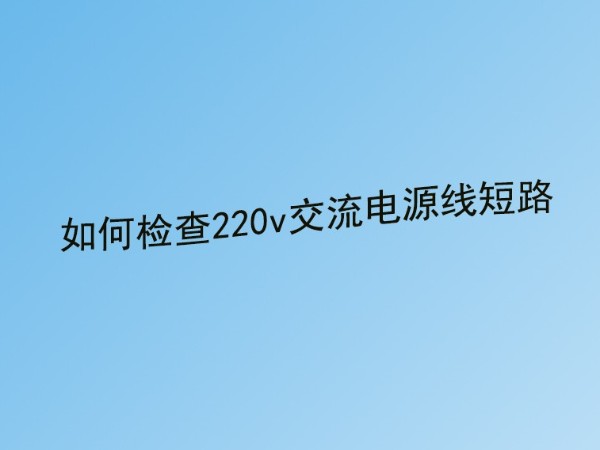 糖心视频视频成人公司分享：220v交流電源線短路故障的檢查方法